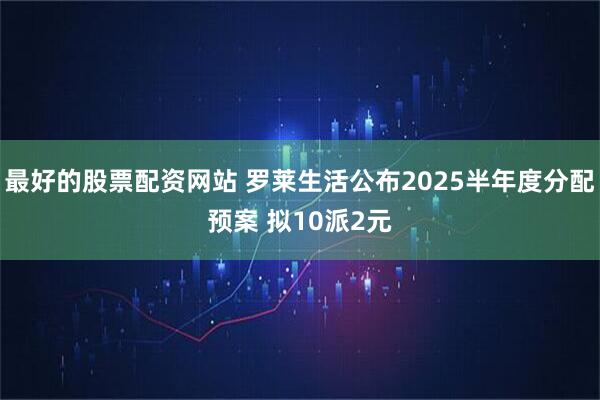 最好的股票配资网站 罗莱生活公布2025半年度分配预案 拟10派2元