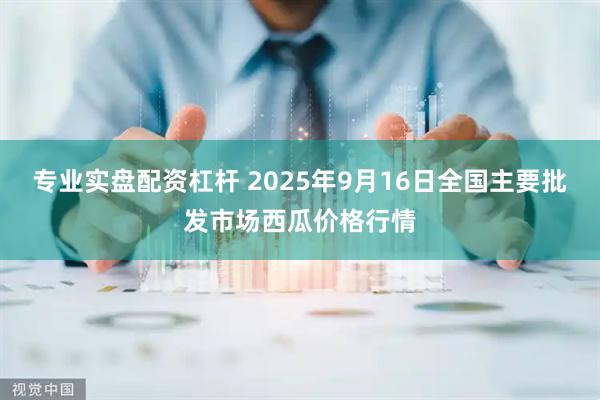 专业实盘配资杠杆 2025年9月16日全国主要批发市场西瓜价格行情