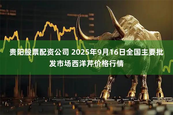 贵阳股票配资公司 2025年9月16日全国主要批发市场西洋芹价格行情