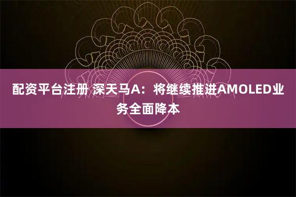 配资平台注册 深天马A：将继续推进AMOLED业务全面降本