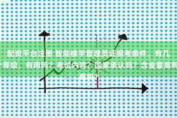 配资平台注册 智能楼宇管理员证报考条件，有几个等级，有用吗？考试内容？国家承认吗？含金量高吗？