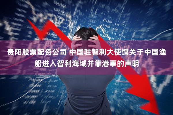 贵阳股票配资公司 中国驻智利大使馆关于中国渔船进入智利海域并靠港事的声明