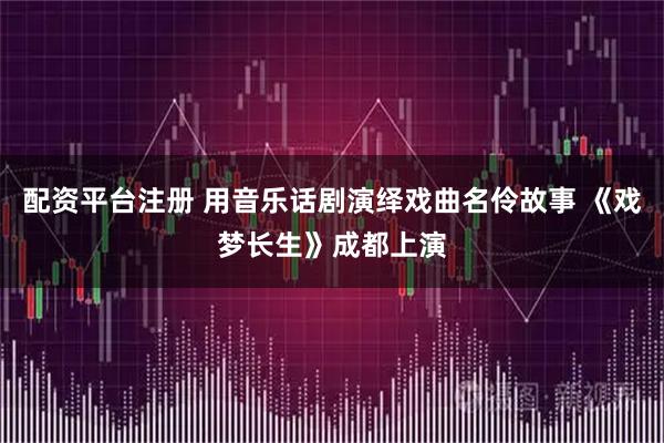 配资平台注册 用音乐话剧演绎戏曲名伶故事 《戏梦长生》成都上演