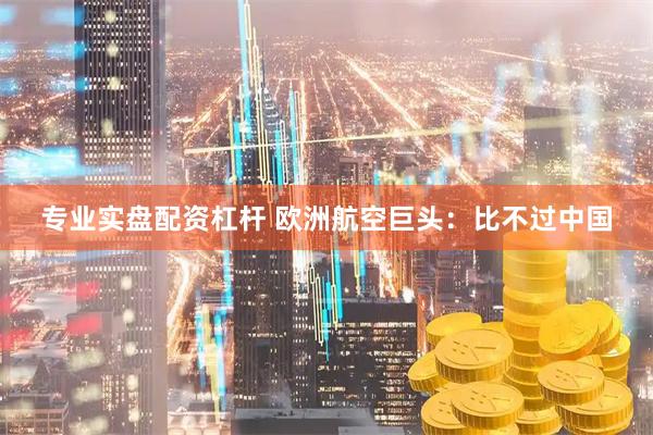 专业实盘配资杠杆 欧洲航空巨头:比不过中国