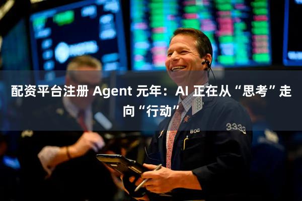 配资平台注册 Agent 元年：AI 正在从“思考”走向“行动”