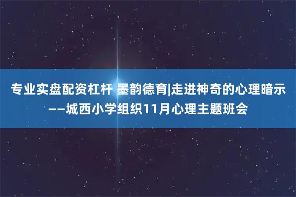 专业实盘配资杠杆 墨韵德育|走进神奇的心理暗示——城西小学组织11月心理主题班会