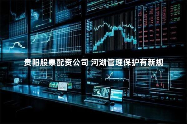 贵阳股票配资公司 河湖管理保护有新规