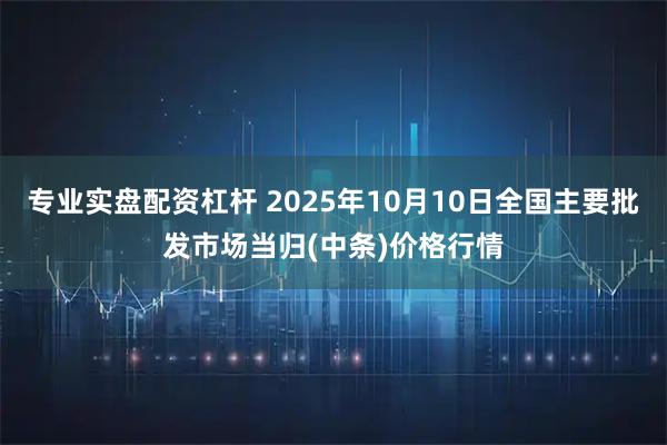 专业实盘配资杠杆 2025年10月10日全国主要批发市场当归(中条)价格行情