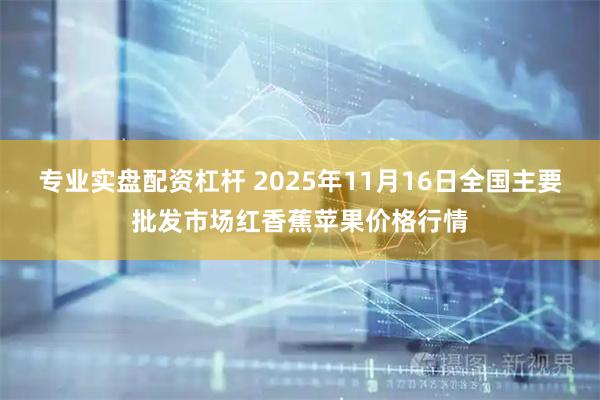 专业实盘配资杠杆 2025年11月16日全国主要批发市场红香蕉苹果价格行情