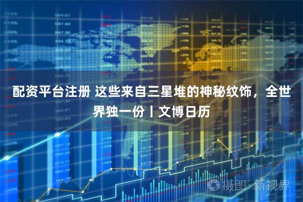 配资平台注册 这些来自三星堆的神秘纹饰，全世界独一份丨文博日历