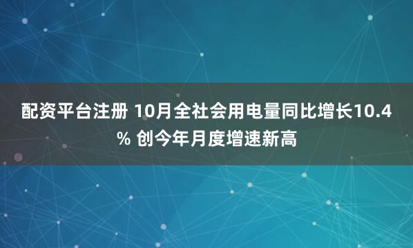 配资平台注册 10月全社会用电量同比增长10.4% 创今年月度增速新高