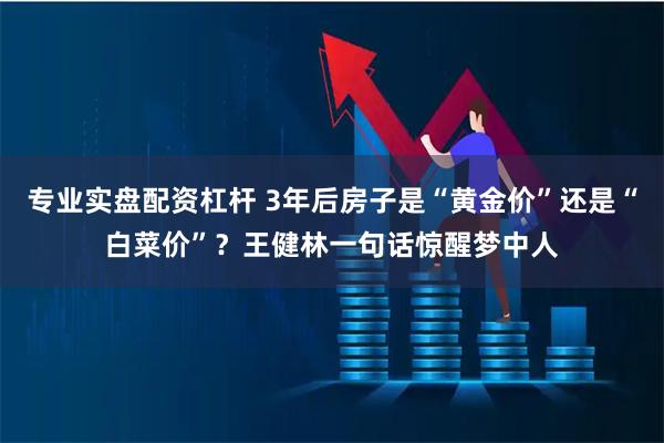 专业实盘配资杠杆 3年后房子是“黄金价”还是“白菜价”？王健林一句话惊醒梦中人