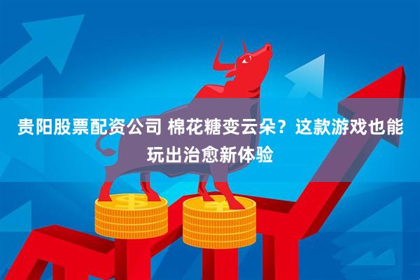 贵阳股票配资公司 棉花糖变云朵？这款游戏也能玩出治愈新体验