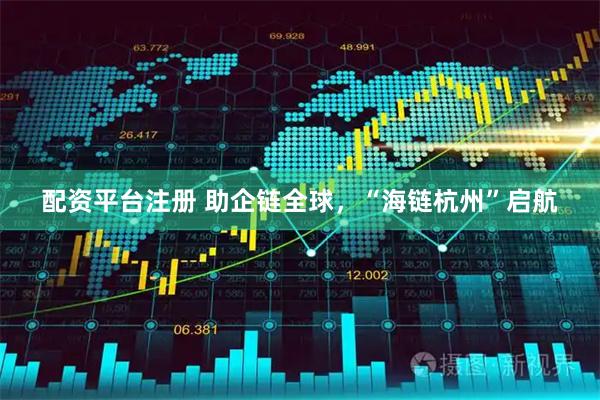 配资平台注册 助企链全球，“海链杭州”启航