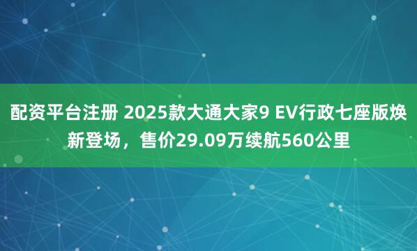 配资平台注册 2025款大通大家9 EV行政七座版焕新登场，售价29.09万续航560公里