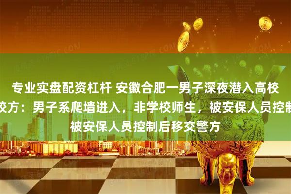 专业实盘配资杠杆 安徽合肥一男子深夜潜入高校女生宿舍，校方：男子系爬墙进入，非学校师生，被安保人员控制后移交警方