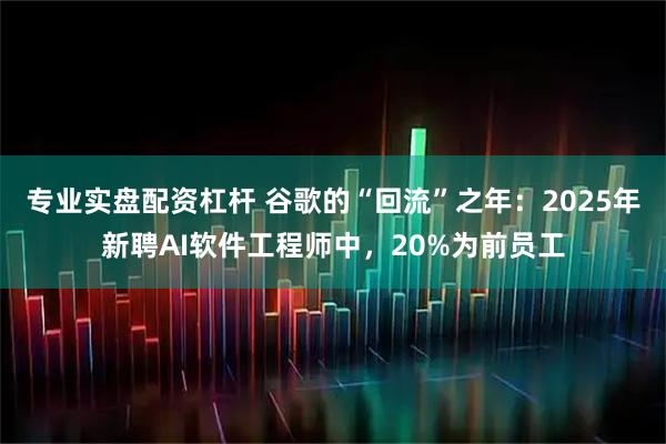 专业实盘配资杠杆 谷歌的“回流”之年：2025年新聘AI软件工程师中，20%为前员工