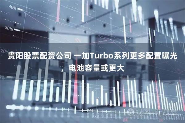 贵阳股票配资公司 一加Turbo系列更多配置曝光,电池容量或更大