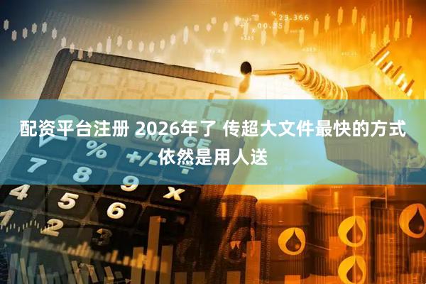 配资平台注册 2026年了 传超大文件最快的方式依然是用人送
