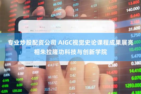 专业炒股配资公司 AIGC视觉史论课程成果展亮相朱拉隆功科技与创新学院