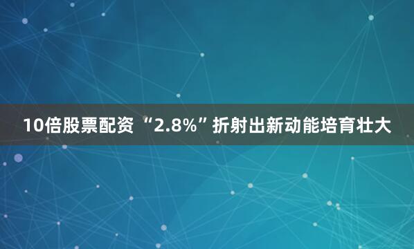 10倍股票配资 “2.8%”折射出新动能培育壮大