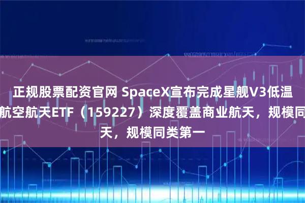正规股票配资官网 SpaceX宣布完成星舰V3低温测试！航空航天ETF（159227）深度覆盖商业航天，规模同类第一