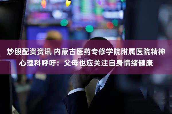 炒股配资资讯 内蒙古医药专修学院附属医院精神心理科呼吁：父母也应关注自身情绪健康