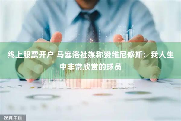 线上股票开户 马塞洛社媒称赞维尼修斯：我人生中非常欣赏的球员