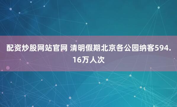 配资炒股网站官网 清明假期北京各公园纳客594.16万人次