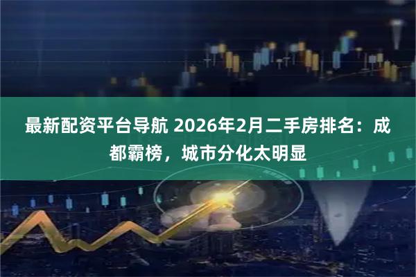 最新配资平台导航 2026年2月二手房排名:成都霸榜,城市分化太明显