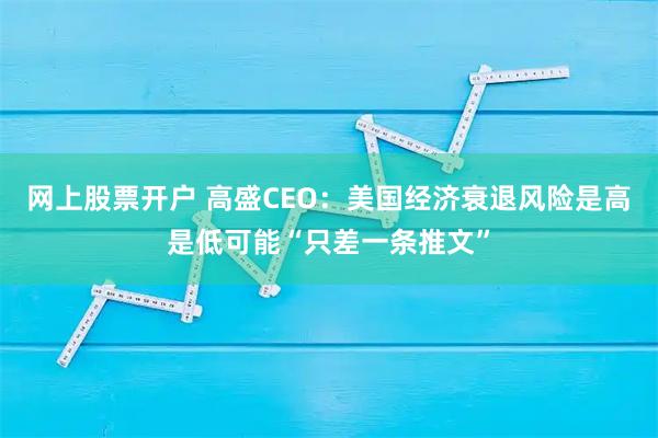 网上股票开户 高盛CEO：美国经济衰退风险是高是低可能“只差一条推文”