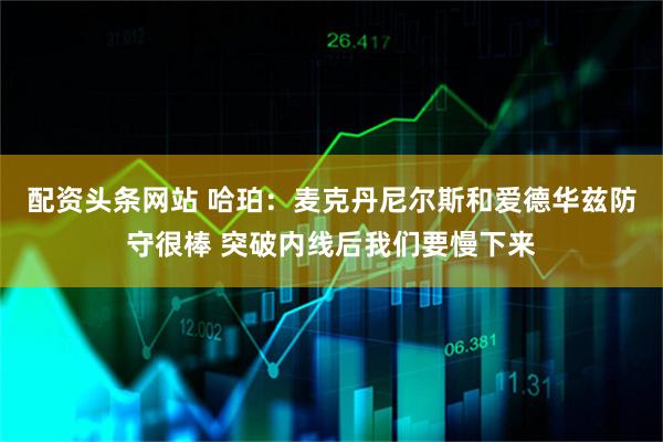 配资头条网站 哈珀：麦克丹尼尔斯和爱德华兹防守很棒 突破内线后我们要慢下来