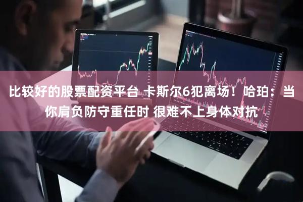 比较好的股票配资平台 卡斯尔6犯离场！哈珀：当你肩负防守重任时 很难不上身体对抗