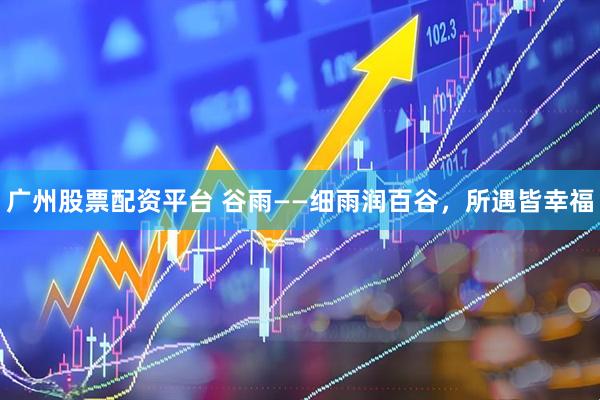 广州股票配资平台 谷雨——细雨润百谷，所遇皆幸福
