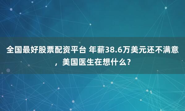 全国最好股票配资平台 年薪38.6万美元还不满意，美国医生在想什么？