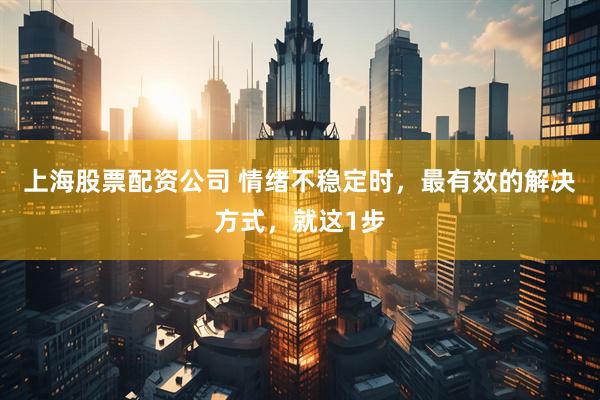 上海股票配资公司 情绪不稳定时，最有效的解决方式，就这1步