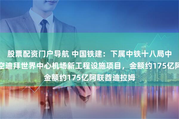 股票配资门户导航 中国铁建：下属中铁十八局中标阿联酋航空迪拜世界中心机场新工程设施项目，金额约175亿阿联酋迪拉姆