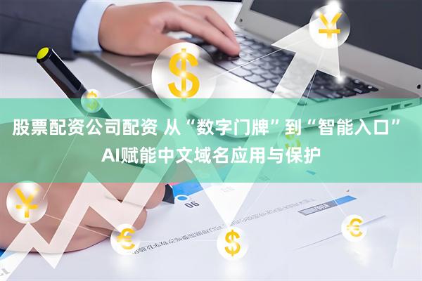 股票配资公司配资 从“数字门牌”到“智能入口” AI赋能中文域名应用与保护
