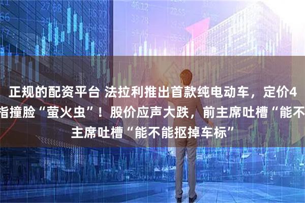 正规的配资平台 法拉利推出首款纯电动车，定价435万元，被指撞脸“萤火虫”！股价应声大跌，前主席吐槽“能不能抠掉车标”