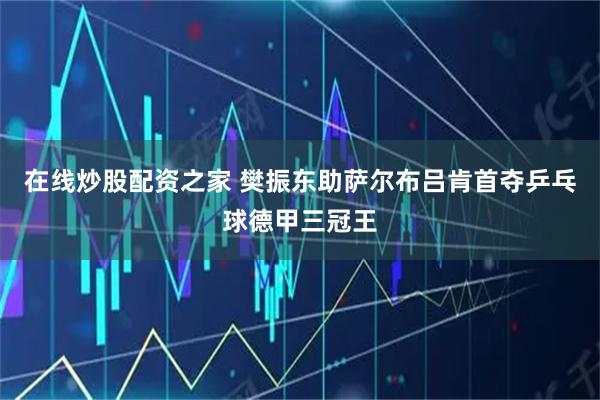 在线炒股配资之家 樊振东助萨尔布吕肯首夺乒乓球德甲三冠王