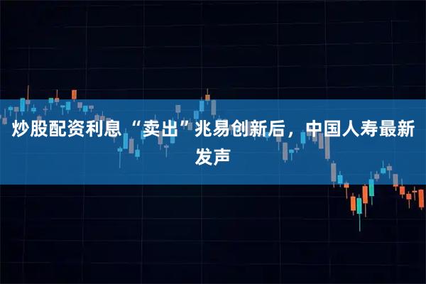 炒股配资利息 “卖出”兆易创新后，中国人寿最新发声